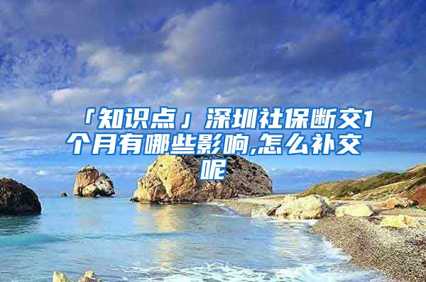 「知识点」深圳社保断交1个月有哪些影响,怎么补交呢