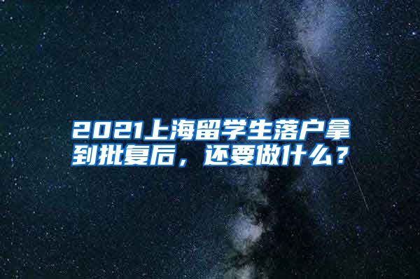 2021上海留学生落户拿到批复后，还要做什么？