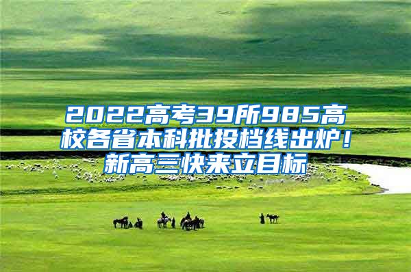 2022高考39所985高校各省本科批投档线出炉！新高三快来立目标