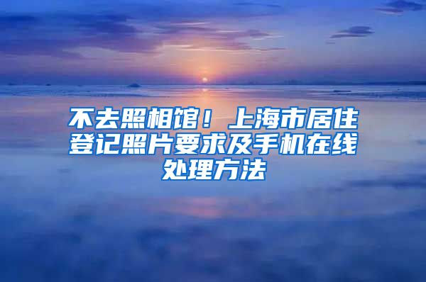 不去照相馆！上海市居住登记照片要求及手机在线处理方法