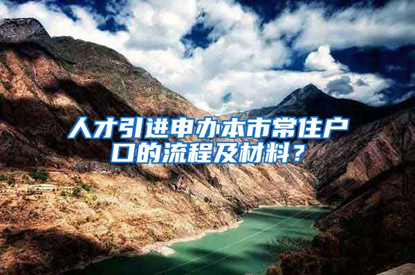 人才引进申办本市常住户口的流程及材料？