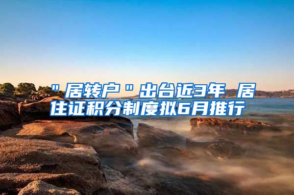 ＂居转户＂出台近3年 居住证积分制度拟6月推行