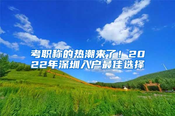 考职称的热潮来了！2022年深圳入户最佳选择