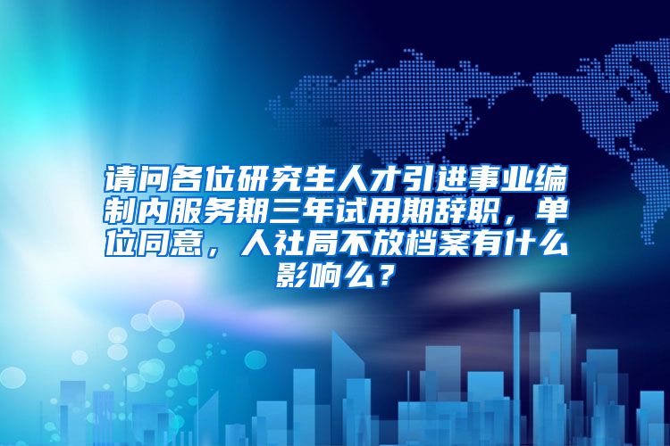 请问各位研究生人才引进事业编制内服务期三年试用期辞职，单位同意，人社局不放档案有什么影响么？