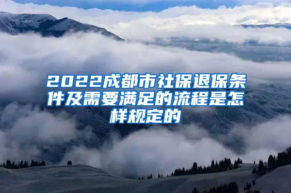 2022成都市社保退保条件及需要满足的流程是怎样规定的