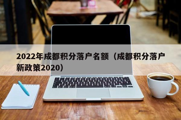 2022年成都积分落户名额（成都积分落户新政策2020）-第1张图片-成都户口网