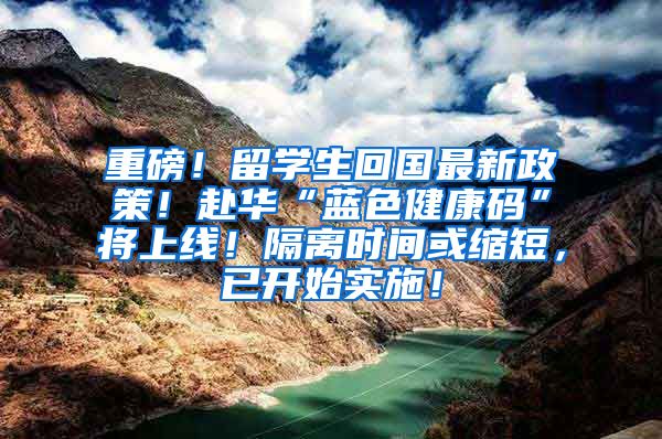 重磅！留学生回国最新政策！赴华“蓝色健康码”将上线！隔离时间或缩短，已开始实施！