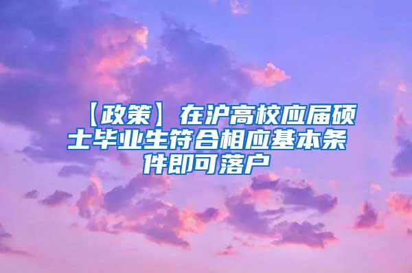 【政策】在沪高校应届硕士毕业生符合相应基本条件即可落户