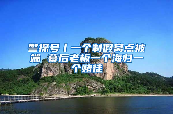 警探号丨一个制假窝点被端 幕后老板一个海归一个赌徒