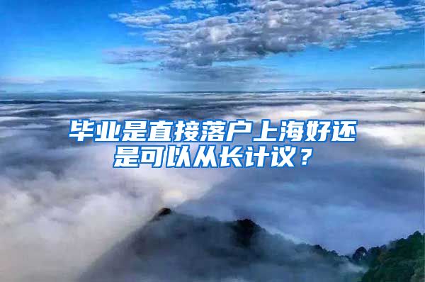 毕业是直接落户上海好还是可以从长计议？