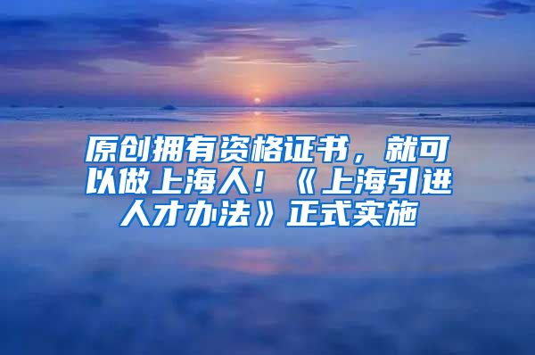 原创拥有资格证书，就可以做上海人！《上海引进人才办法》正式实施