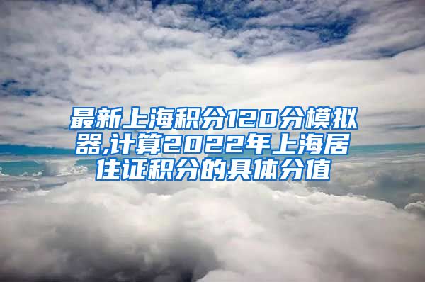 最新上海积分120分模拟器,计算2022年上海居住证积分的具体分值