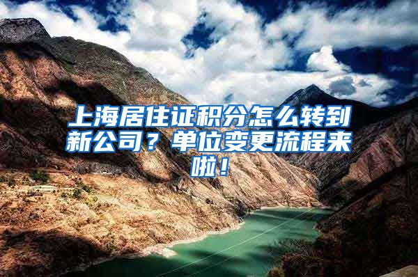 上海居住证积分怎么转到新公司？单位变更流程来啦！