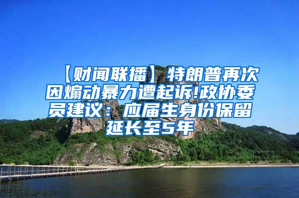 【财闻联播】特朗普再次因煽动暴力遭起诉!政协委员建议：应届生身份保留延长至5年