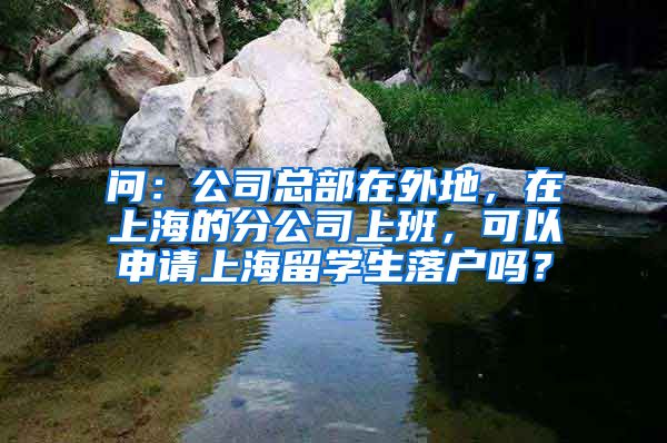 问：公司总部在外地，在上海的分公司上班，可以申请上海留学生落户吗？
