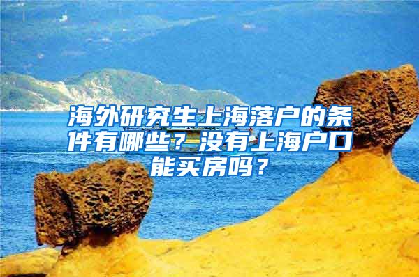 海外研究生上海落户的条件有哪些？没有上海户口能买房吗？