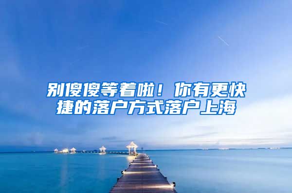 别傻傻等着啦！你有更快捷的落户方式落户上海