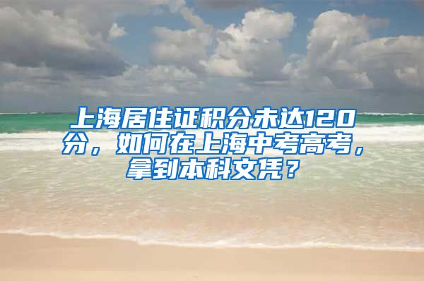 上海居住证积分未达120分，如何在上海中考高考，拿到本科文凭？