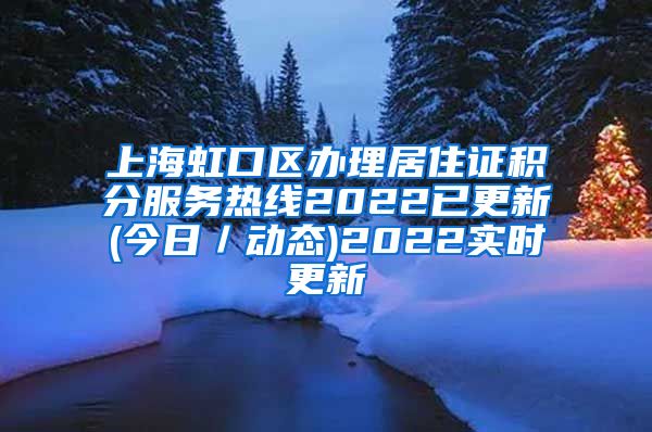 上海虹口区办理居住证积分服务热线2022已更新(今日／动态)2022实时更新