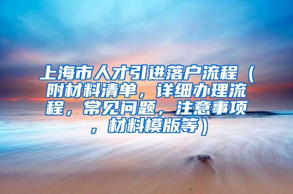 上海市人才引进落户流程（附材料清单，详细办理流程，常见问题，注意事项，材料模版等）