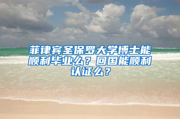 菲律宾圣保罗大学博士能顺利毕业么？回国能顺利认证么？