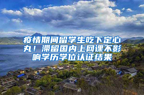 疫情期间留学生吃下定心丸！滞留国内上网课不影响学历学位认证结果