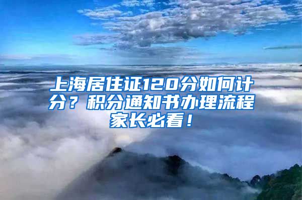 上海居住证120分如何计分？积分通知书办理流程家长必看！