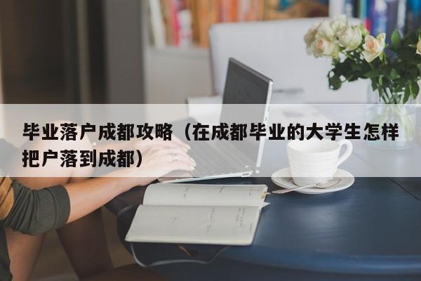 毕业左边落户成都右边攻略（在成都毕业的大学生怎样把户落到成都）