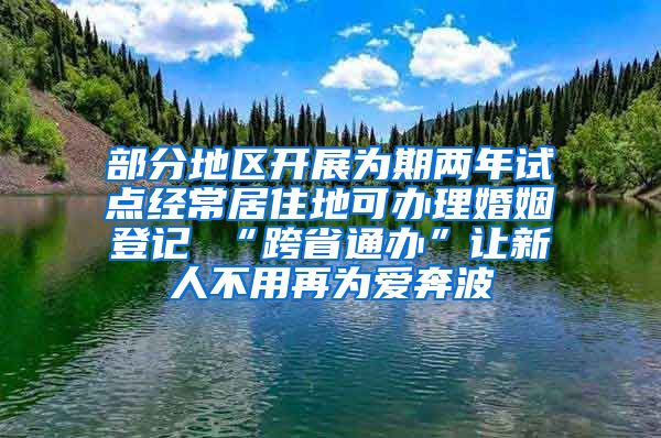 部分地区开展为期两年试点经常居住地可办理婚姻登记 “跨省通办”让新人不用再为爱奔波