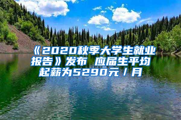 《2020秋季大学生就业报告》发布 应届生平均起薪为5290元／月