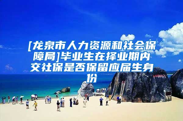 [龙泉市人力资源和社会保障局]毕业生在择业期内交社保是否保留应届生身份