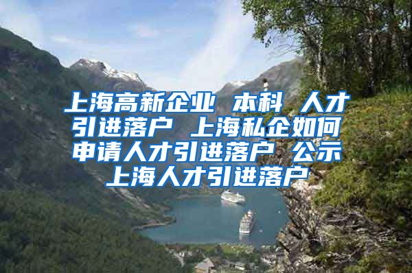 上海高新企业 本科 人才引进落户 上海私企如何申请人才引进落户 公示上海人才引进落户