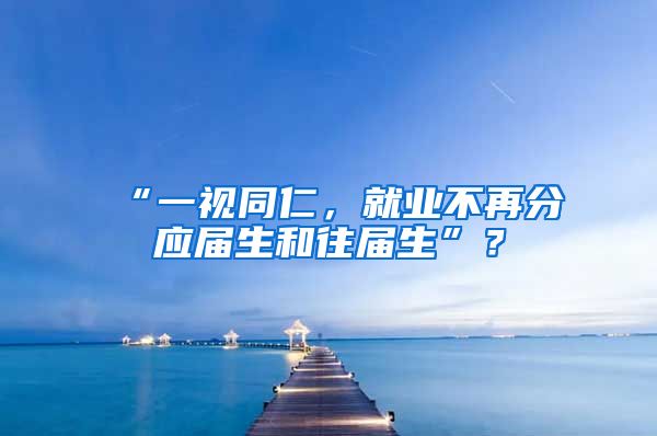 “一视同仁，就业不再分应届生和往届生”？