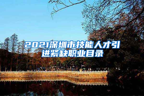 2021深圳市技能人才引进紧缺职业目录