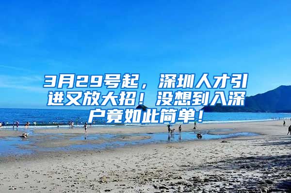 3月29号起，深圳人才引进又放大招！没想到入深户竟如此简单！