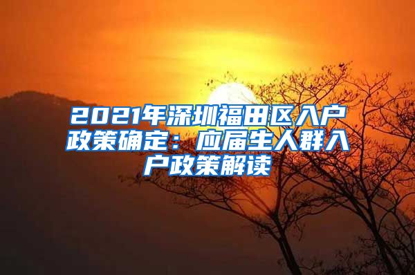 2021年深圳福田区入户政策确定：应届生人群入户政策解读