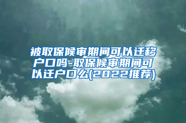 被取保候审期间可以迁移户口吗-取保候审期间可以迁户口么(2022推荐)