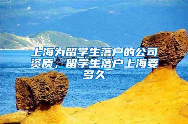 上海为留学生落户的公司资质，留学生落户上海要多久