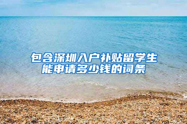 包含深圳入户补贴留学生能申请多少钱的词条