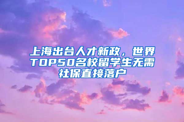 上海出台人才新政，世界TOP50名校留学生无需社保直接落户