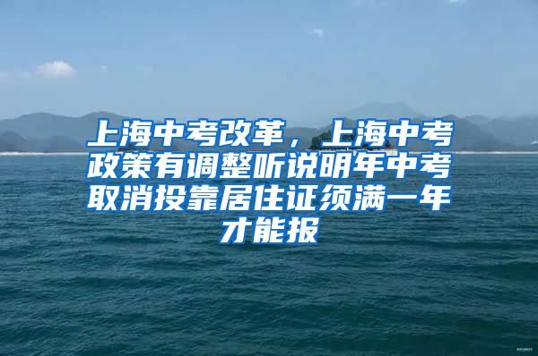 上海中考改革，上海中考政策有调整听说明年中考取消投靠居住证须满一年才能报