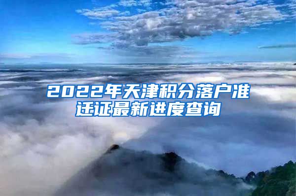 2022年天津积分落户准迁证最新进度查询