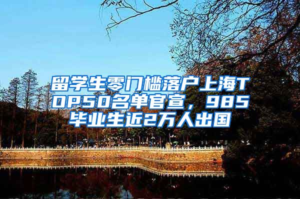 留学生零门槛落户上海TOP50名单官宣，985毕业生近2万人出国