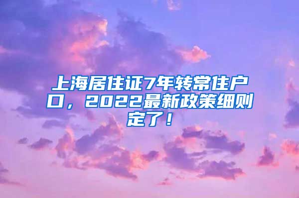 上海居住证7年转常住户口，2022最新政策细则定了！