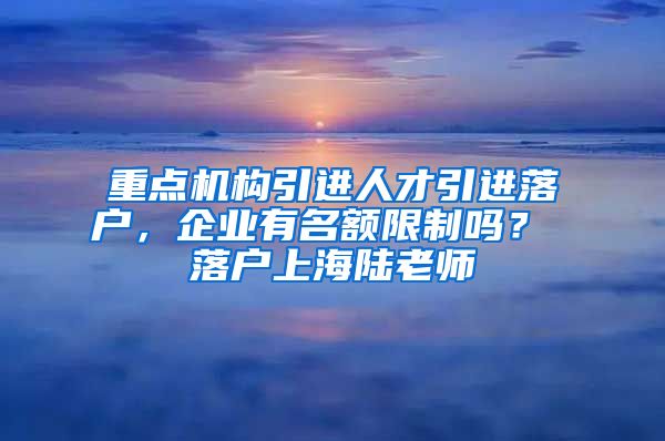 重点机构引进人才引进落户，企业有名额限制吗？ 落户上海陆老师