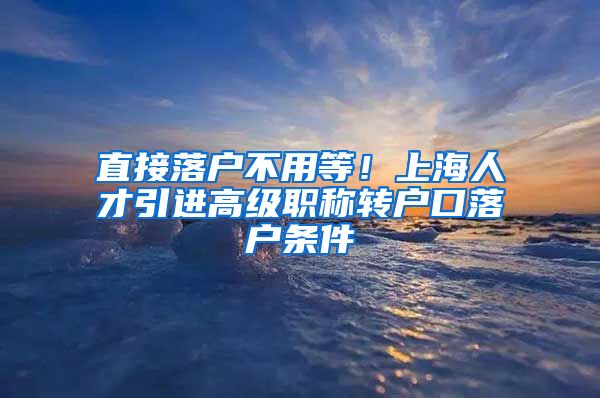 直接落户不用等！上海人才引进高级职称转户口落户条件