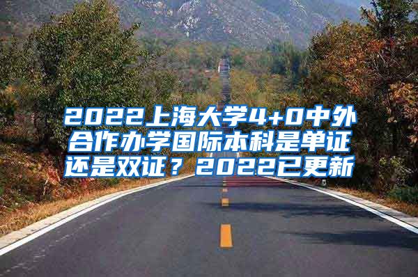 2022上海大学4+0中外合作办学国际本科是单证还是双证？2022已更新