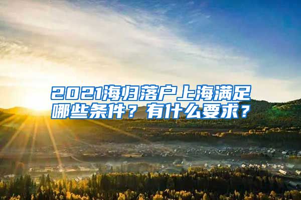 2021海归落户上海满足哪些条件？有什么要求？