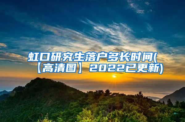 虹口研究生落户多长时间(【高清图】2022已更新)