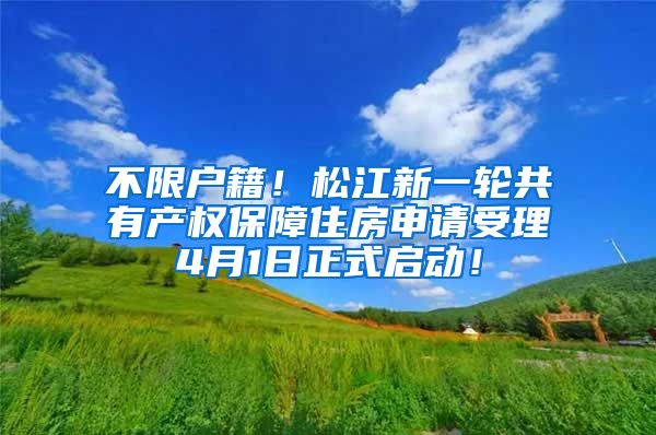 不限户籍！松江新一轮共有产权保障住房申请受理4月1日正式启动！